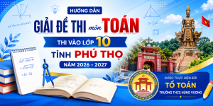 Hướng dẫn giải đề thi môn Toán thi vào lớp 10 tỉnh Phú Thọ năm 2026-2027